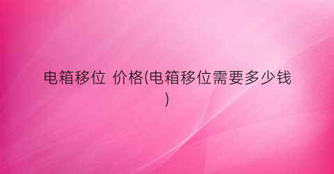 电箱移位 价格(电箱移位需要多少钱)